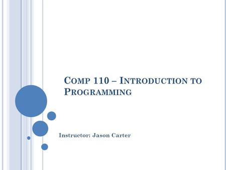 C OMP 110 – I NTRODUCTION TO P ROGRAMMING Instructor: Jason Carter.