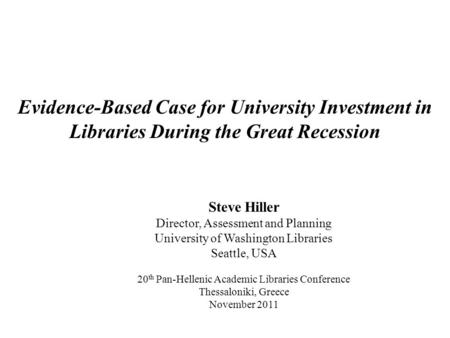 Evidence-Based Case for University Investment in Libraries During the Great Recession Steve Hiller Director, Assessment and Planning University of Washington.