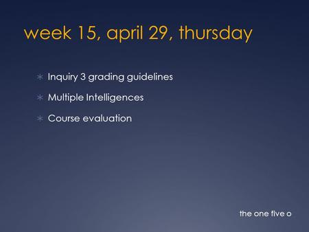 Week 15, april 29, thursday  Inquiry 3 grading guidelines  Multiple Intelligences  Course evaluation the one five o.