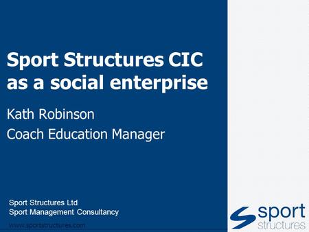 Sport Structures Ltd Sport Management Consultancy www.sportstructures.com Sport Structures CIC as a social enterprise Kath Robinson Coach Education Manager.