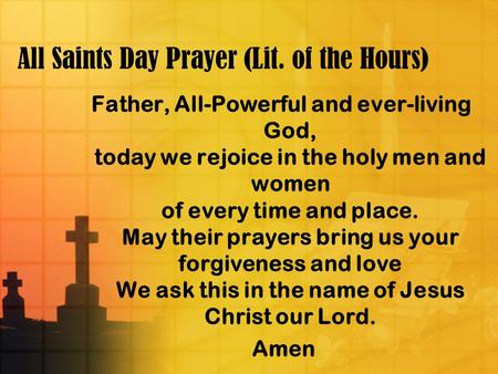 All Saints Day Prayer (Lit. of the Hours) Father, All-Powerful and ever-living God, today we rejoice in the holy men and women of every time and place.