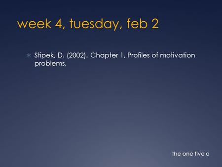 Week 4, tuesday, feb 2  Stipek, D. (2002). Chapter 1, Profiles of motivation problems. the one five o.