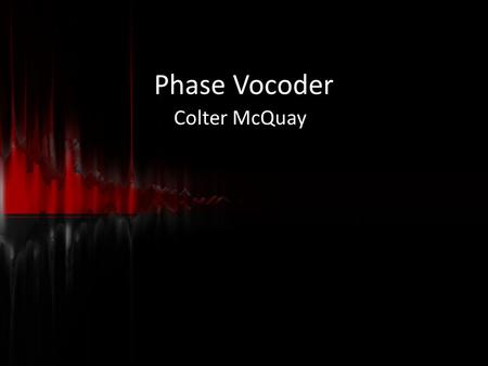 Phase Vocoder Colter McQuay Phase Vocoder Structure Input x[nTs] Effect Specific Code Synthesize Output y[nTs] Analyze.