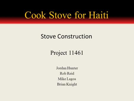 Cook Stove for Haiti Project 11461 Jordan Hunter Rob Reid Mike Lagos Brian Knight Stove Construction.