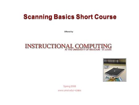 Spring 2008 www.umsl.edu/~iclabs Scanning Basics Short Course.