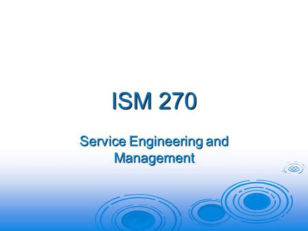 ISM 270 Service Engineering and Management. ISM 270: Service Engineering and Management  Focus on Operations Decisions in the Service Industry  Open.