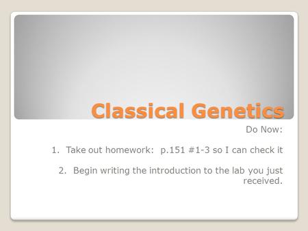 Classical Genetics Do Now: 1. Take out homework: p.151 #1-3 so I can check it 2. Begin writing the introduction to the lab you just received.