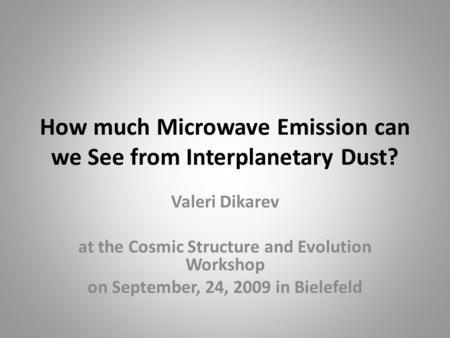 How much Microwave Emission can we See from Interplanetary Dust? Valeri Dikarev at the Cosmic Structure and Evolution Workshop on September, 24, 2009 in.