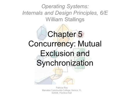 Chapter 5 Concurrency: Mutual Exclusion and Synchronization Operating Systems: Internals and Design Principles, 6/E William Stallings Patricia Roy Manatee.