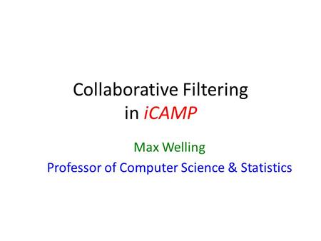 Collaborative Filtering in iCAMP Max Welling Professor of Computer Science & Statistics.