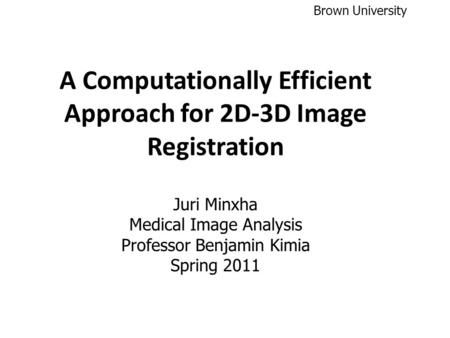 A Computationally Efficient Approach for 2D-3D Image Registration Juri Minxha Medical Image Analysis Professor Benjamin Kimia Spring 2011 Brown University.