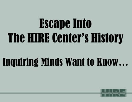 Escape Into The HIRE Center’s History Inquiring Minds Want to Know…