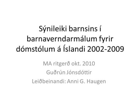 Sýnileiki barnsins í barnaverndarmálum fyrir dómstólum á Íslandi 2002-2009 MA ritgerð okt. 2010 Guðrún Jónsdóttir Leiðbeinandi: Anni G. Haugen.