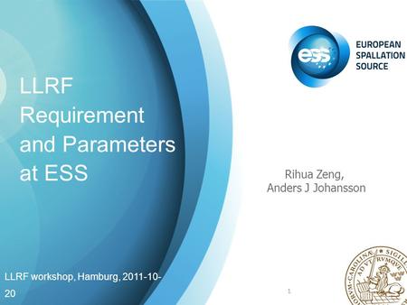 LLRF Requirement and Parameters at ESS Rihua Zeng, Anders J Johansson LLRF workshop, Hamburg, 2011-10- 20 1.