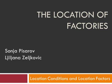 THE LOCATION OF FACTORIES Location Conditions and Location Factors Sonja Pisarov Ljiljana Zeljkovic.