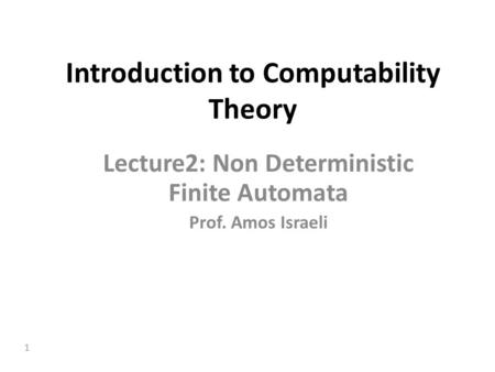 1 Introduction to Computability Theory Lecture2: Non Deterministic Finite Automata Prof. Amos Israeli.