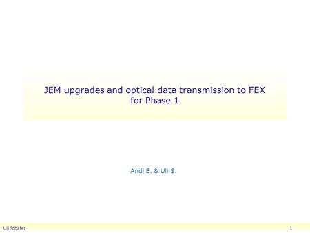 JEM upgrades and optical data transmission to FEX for Phase 1 Andi E. & Uli S. Uli Schäfer 1.