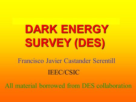 DARK ENERGY SURVEY (DES) Francisco Javier Castander Serentill All material borrowed from DES collaboration IEEC/CSIC.