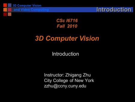 3D Computer Vision and Video Computing Introduction Instructor: Zhigang Zhu City College of New York CSc I6716 Fall 2010 3D Computer.