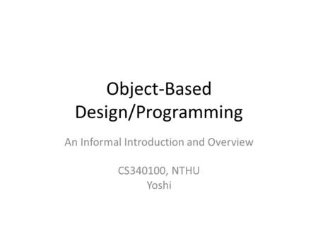 Object-Based Design/Programming An Informal Introduction and Overview CS340100, NTHU Yoshi.