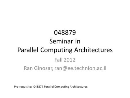 048879 Seminar in Parallel Computing Architectures Fall 2012 Ran Ginosar, Pre-requisite: 048874 Parallel Computing Architectures.