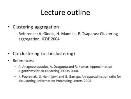 Lecture outline Clustering aggregation – Reference: A. Gionis, H. Mannila, P. Tsaparas: Clustering aggregation, ICDE 2004 Co-clustering (or bi-clustering)