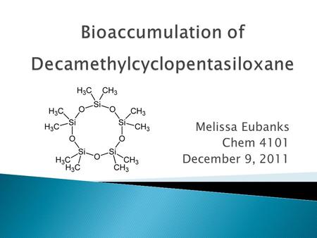 Melissa Eubanks Chem 4101 December 9, 2011.  Silicones are widely used in the personal care and cosmetics industry  Persistence in environment  Decamethylcyclopentasiloxane.