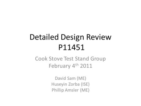 Detailed Design Review P11451 Cook Stove Test Stand Group February 4 th 2011 David Sam (ME) Huseyin Zorba (ISE) Phillip Amsler (ME)