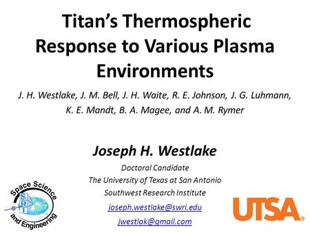 Titan’s Thermospheric Response to Various Plasma Environments Joseph H. Westlake Doctoral Candidate The University of Texas at San Antonio Southwest Research.