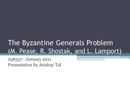 The Byzantine Generals Problem (M. Pease, R. Shostak, and L. Lamport) 236357 - January 2011 Presentation by Avishay Tal.