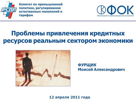 Проблемы привлечения кредитных ресурсов реальным сектором экономики ФУРЩИК Моисей Александрович 12 апреля 2011 года Комитет по промышленной политике, регулированию.