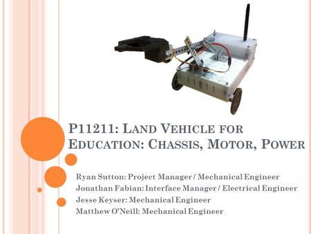 P11211: L AND V EHICLE FOR E DUCATION : C HASSIS, M OTOR, P OWER Ryan Sutton: Project Manager / Mechanical Engineer Jonathan Fabian: Interface Manager.