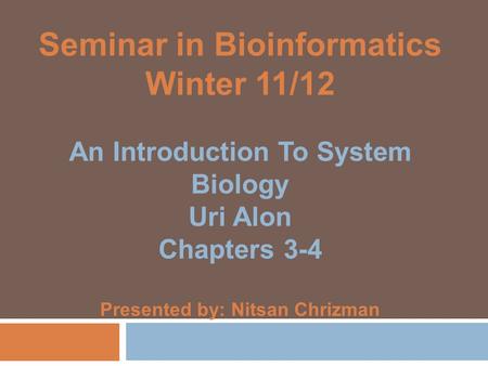 Seminar in Bioinformatics Winter 11/12 An Introduction To System Biology Uri Alon Chapters 3-4 Presented by: Nitsan Chrizman.