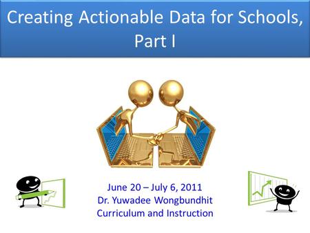 Creating Actionable Data for Schools, Part I June 20 – July 6, 2011 Dr. Yuwadee Wongbundhit Curriculum and Instruction.
