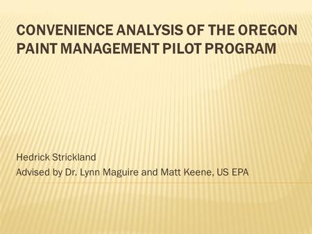 CONVENIENCE ANALYSIS OF THE OREGON PAINT MANAGEMENT PILOT PROGRAM Hedrick Strickland Advised by Dr. Lynn Maguire and Matt Keene, US EPA.