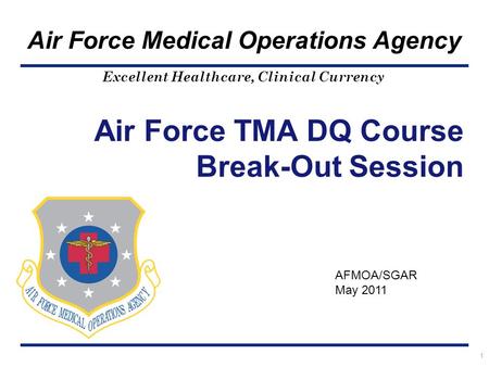 Excellent Healthcare, Clinical Currency Air Force Medical Operations Agency Air Force TMA DQ Course Break-Out Session 1 AFMOA/SGAR May 2011.