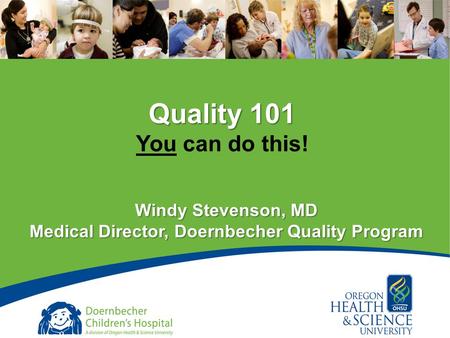 1 Quality 101 You can do this! Windy Stevenson, MD Medical Director, Doernbecher Quality Program.