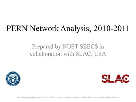 PERN Network Analysis, 2010-2011 Prepared by NUST SEECS in collaboration with SLAC, USA For full report please see: https://confluence.slac.stanford.edu/display/IEPM/Pakistani+Case+Study+2010-2011.