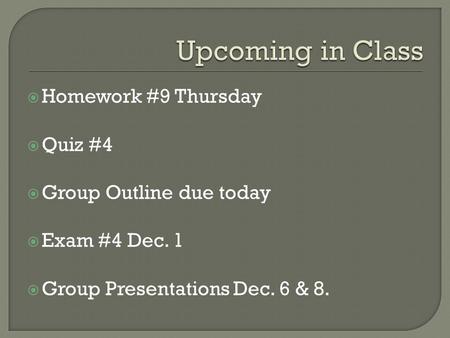  Homework #9 Thursday  Quiz #4  Group Outline due today  Exam #4 Dec. 1  Group Presentations Dec. 6 & 8.