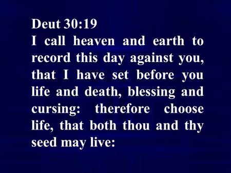 Deut 30:19 I call heaven and earth to record this day against you, that I have set before you life and death, blessing and cursing: therefore choose life,
