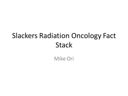 Slackers Radiation Oncology Fact Stack Mike Ori. Disclaimer These represent my understanding of the subject and have not been vetted or reviewed by faculty.