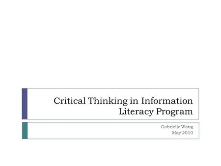 Critical Thinking in Information Literacy Program Gabrielle Wong May 2010.