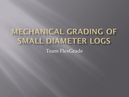 Team FlexGrade.  There is a potential market for the use of small diameter logs as integral parts of a structure.  Current grading techniques are conservative.