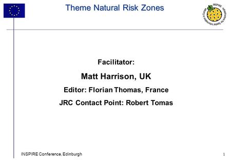 1 INSPIRE Conference, Edinburgh1 Theme Natural Risk Zones Facilitator: Matt Harrison, UK Editor: Florian Thomas, France JRC Contact Point: Robert Tomas.