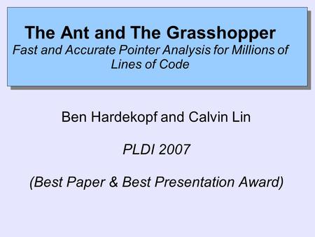The Ant and The Grasshopper Fast and Accurate Pointer Analysis for Millions of Lines of Code Ben Hardekopf and Calvin Lin PLDI 2007 (Best Paper & Best.