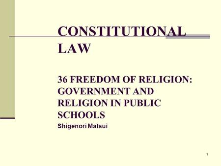 11 CONSTITUTIONAL LAW 36 FREEDOM OF RELIGION: GOVERNMENT AND RELIGION IN PUBLIC SCHOOLS Shigenori Matsui.