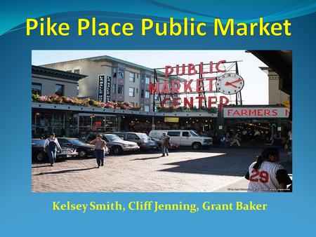 Kelsey Smith, Cliff Jenning, Grant Baker. Pike Place History On August 17 th, 1907 Pike Place was born Seattle City Councilmen Thomas Revelle proposed.