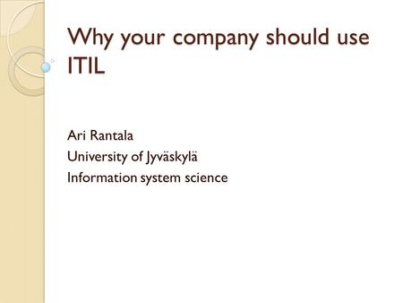 Why your company should use ITIL Ari Rantala University of Jyväskylä Information system science.