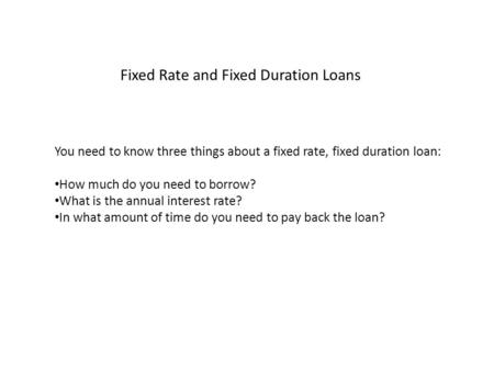 Fixed Rate and Fixed Duration Loans You need to know three things about a fixed rate, fixed duration loan: How much do you need to borrow? What is the.