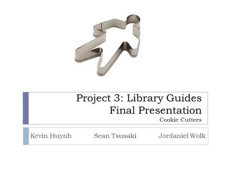 Project 3: Library Guides Final Presentation Cookie Cutters Kevin Huynh Sean Tsusaki Jordaniel Wolk.